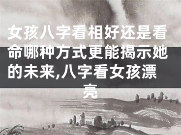 女孩八字看相好还是看命哪种方式更能揭示她的未来,八字看女孩漂亮