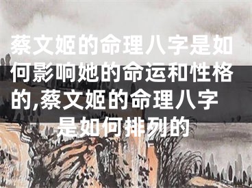 蔡文姬的命理八字是如何影响她的命运和性格的,蔡文姬的命理八字是如何排列的