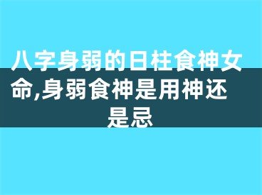 八字身弱的日柱食神女命,身弱食神是用神还是忌