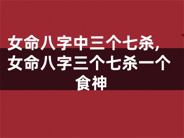 女命八字中三个七杀,女命八字三个七杀一个食神