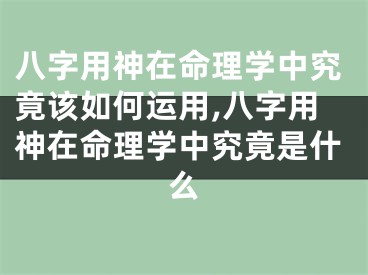 八字用神在命理学中究竟该如何运用,八字用神在命理学中究竟是什么