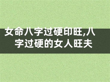 女命八字过硬印旺,八字过硬的女人旺夫