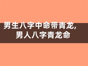男生八字中命带青龙,男人八字青龙命