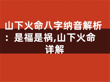 山下火命八字纳音解析：是福是祸,山下火命详解