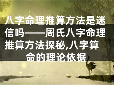 八字命理推算方法是迷信吗——周氏八字命理推算方法探秘,八字算命的理论依据