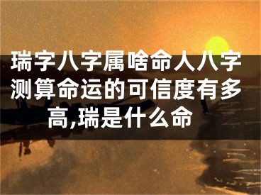 瑞字八字属啥命人八字测算命运的可信度有多高,瑞是什么命