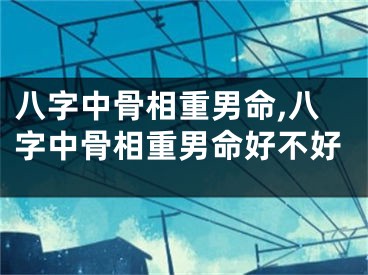 八字中骨相重男命,八字中骨相重男命好不好