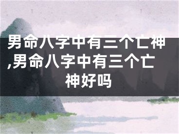 男命八字中有三个亡神,男命八字中有三个亡神好吗
