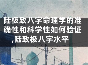 陆极致八字命理学的准确性和科学性如何验证,陆致极八字水平