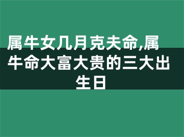 属牛女几月克夫命,属牛命大富大贵的三大出生日