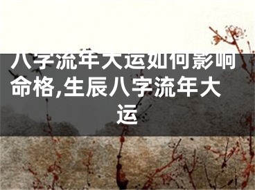 八字流年大运如何影响命格,生辰八字流年大运