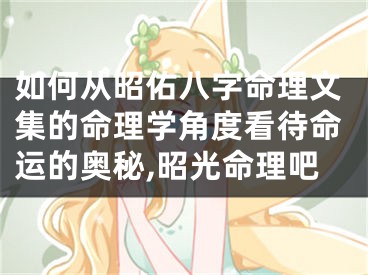 如何从昭佑八字命理文集的命理学角度看待命运的奥秘,昭光命理吧