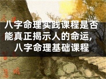 八字命理实践课程是否能真正揭示人的命运,八字命理基础课程