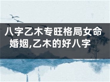 八字乙木专旺格局女命婚姻,乙木的好八字