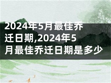 2024年5月最佳乔迁日期,2024年5月最佳乔迁日期是多少