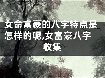 女命富豪的八字特点是怎样的呢,女富豪八字收集