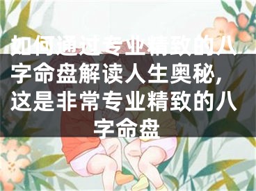 如何通过专业精致的八字命盘解读人生奥秘,这是非常专业精致的八字命盘