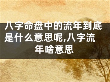 八字命盘中的流年到底是什么意思呢,八字流年啥意思