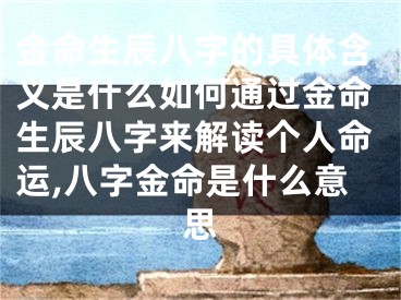 金命生辰八字的具体含义是什么如何通过金命生辰八字来解读个人命运,八字金命是什么意思