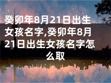 癸卯年8月21日出生女孩名字,癸卯年8月21日出生女孩名字怎么取