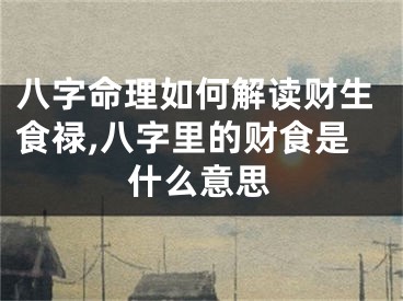 八字命理如何解读财生食禄,八字里的财食是什么意思