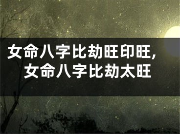 女命八字比劫旺印旺,女命八字比劫太旺
