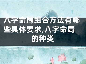 八字命局组合方法有哪些具体要求,八字命局的种类