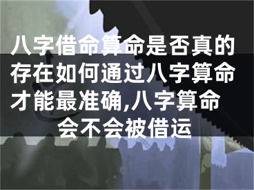 八字借命算命是否真的存在如何通过八字算命才能最准确,八字算命会不会被借运