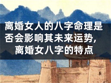 离婚女人的八字命理是否会影响其未来运势,离婚女八字的特点