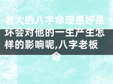 老大的八字命理是好是坏会对他的一生产生怎样的影响呢,八字老板命