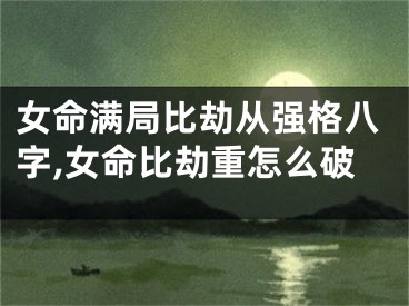 女命满局比劫从强格八字,女命比劫重怎么破