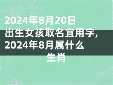 2024年8月20日出生女孩取名宜用字,2024年8月属什么生肖