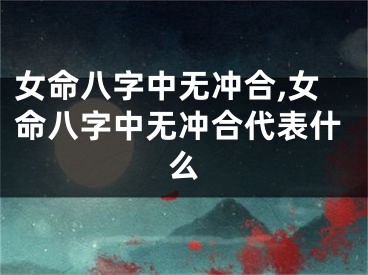 女命八字中无冲合,女命八字中无冲合代表什么