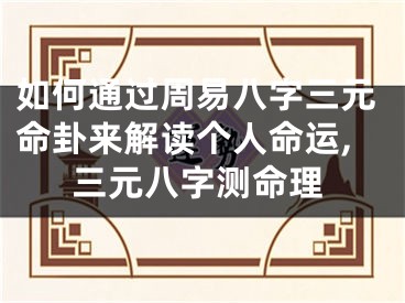 如何通过周易八字三元命卦来解读个人命运,三元八字测命理