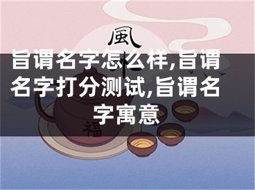 旨谓名字怎么样,旨谓名字打分测试,旨谓名字寓意