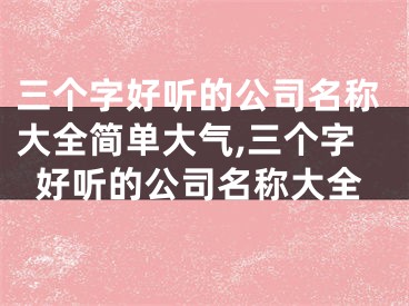 三个字好听的公司名称大全简单大气,三个字好听的公司名称大全