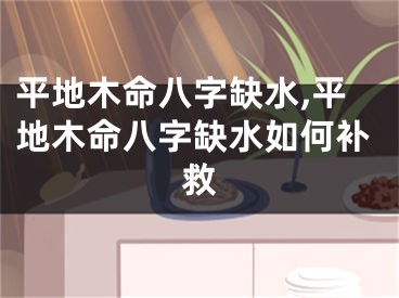 平地木命八字缺水,平地木命八字缺水如何补救
