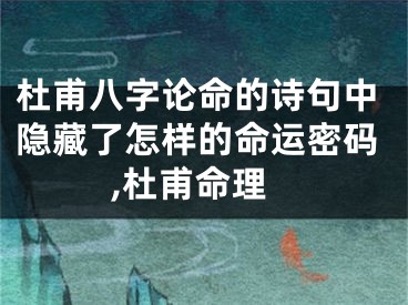 杜甫八字论命的诗句中隐藏了怎样的命运密码,杜甫命理