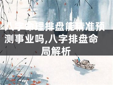 八字命理排盘能精准预测事业吗,八字排盘命局解析