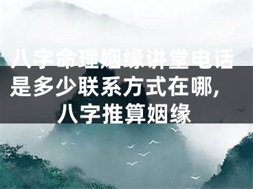 八字命理姻缘讲堂电话是多少联系方式在哪,八字推算姻缘
