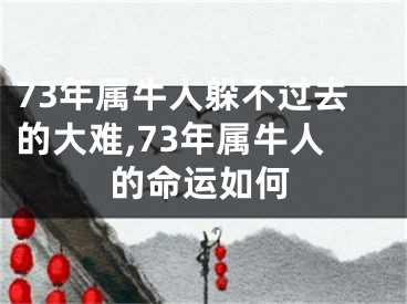 73年属牛人躲不过去的大难,73年属牛人的命运如何