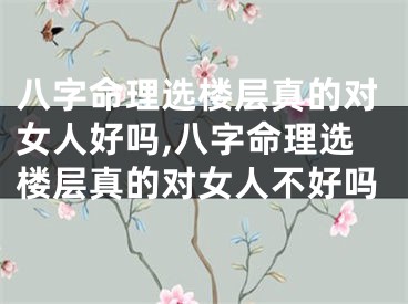 八字命理选楼层真的对女人好吗,八字命理选楼层真的对女人不好吗