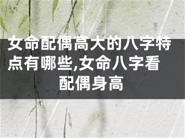女命配偶高大的八字特点有哪些,女命八字看配偶身高