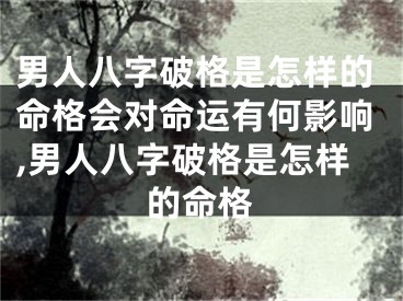男人八字破格是怎样的命格会对命运有何影响,男人八字破格是怎样的命格