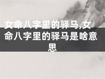 女命八字里的驿马,女命八字里的驿马是啥意思