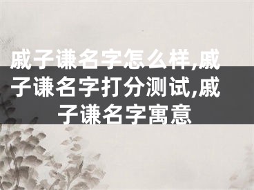 戚子谦名字怎么样,戚子谦名字打分测试,戚子谦名字寓意