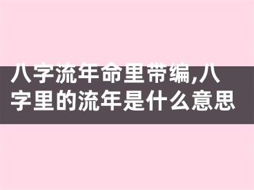 八字流年命里带编,八字里的流年是什么意思
