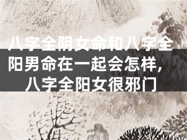 八字全阴女命和八字全阳男命在一起会怎样,八字全阳女很邪门