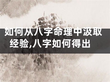 如何从八字命理中汲取经验,八字如何得出