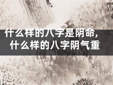 什么样的八字是阴命,什么样的八字阴气重